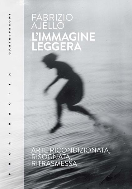 L'immagine leggera. Arte ricondizionata, risognata, ritrasmessa - Fabrizio Ajello - copertina