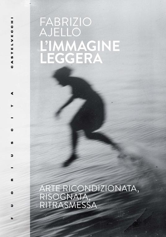L'immagine leggera. Arte ricondizionata, risognata, ritrasmessa - Fabrizio Ajello - copertina