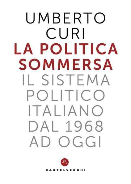 La politica sommersa. Il sistema politico italiano dal 1968 a oggi - Umberto Curi - copertina