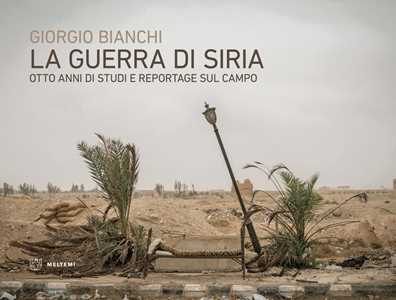 Libro La guerra di Siria. Otto anni di studi e reportage sul campo Giorgio Bianchi