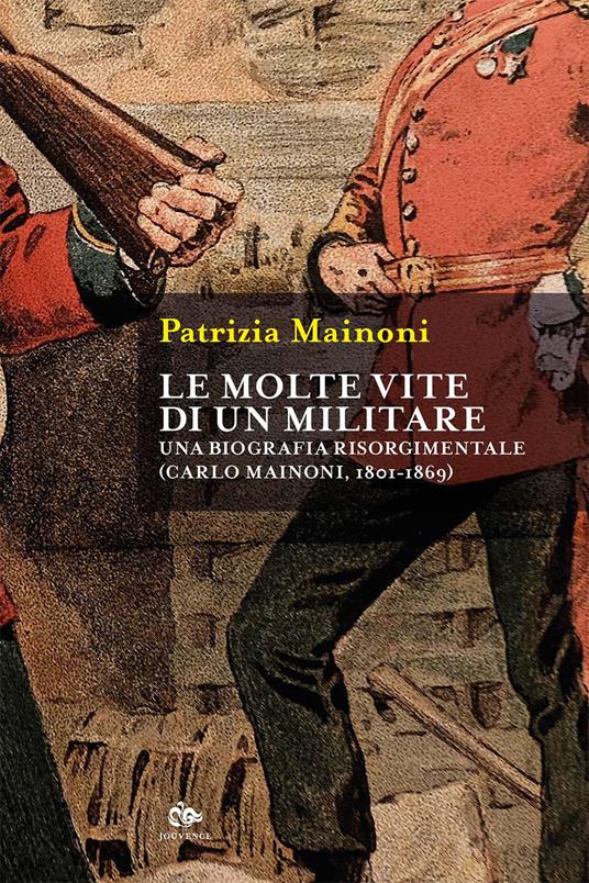 Le molte vite di un militare. Una biografia risorgimentale. Carlo Mainoni (1801-1869) - Patrizia Mainoni - copertina