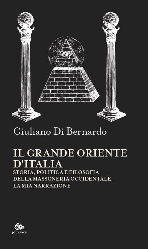 Il Grande Oriente d'Italia. Storia, politica e filosofia della massoneria occidentale. La mia narrazione - Giuliano Di Bernardo - copertina