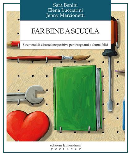 Far bene a scuola. Strumenti di educazione positiva per insegnanti e alunni felici - Sara Benini,Elena Lucciarini,Jenny Marcionetti - copertina