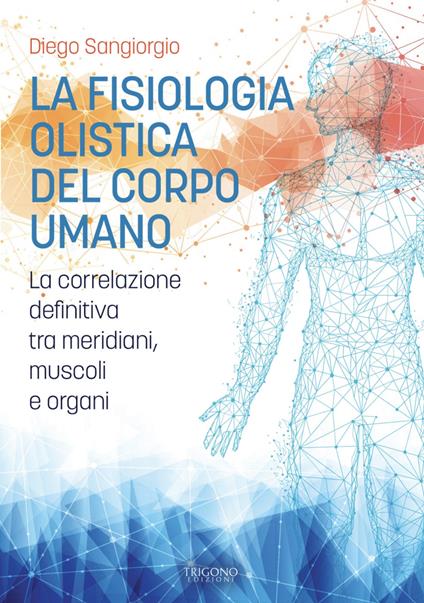 La fisiologia olistica del corpo umano. La correlazione definitiva tra meridiani, muscoli e organi - Diego Sangiorgio - copertina