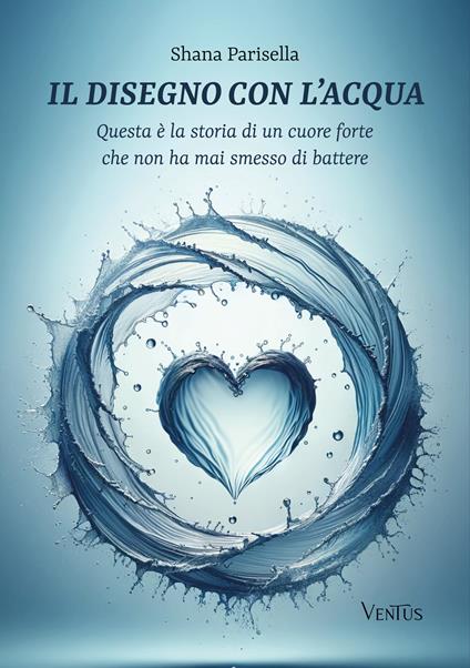 Il disegno con l’acqua. Questa è la storia di un cuore forte che non ha mai smesso di battere - Shana Parisella - copertina
