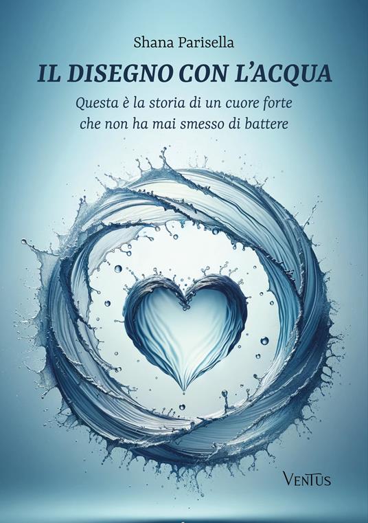 Il disegno con l’acqua. Questa è la storia di un cuore forte che non ha mai smesso di battere - Shana Parisella - copertina
