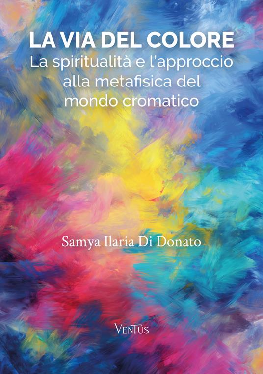 La via del colore. La spiritualità e l'approccio alla metafisica del mondo cromatico - Samya Ilaria Di Donato - ebook