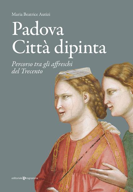 Padova città dipinta. Percorso tra gli affreschi del Trecento - Maria Beatrice Autizi - copertina