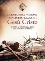 La dolorosa passione di nostro Signore Gesù Cristo. Secondo le visioni della beata Anna Katharina Emmerick