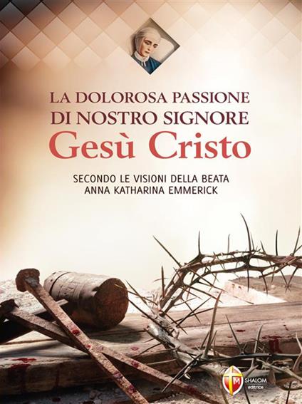 La dolorosa passione di nostro Signore Gesù Cristo. Secondo le visioni della beata Anna Katharina Emmerick - Anna K. Emmerick - ebook
