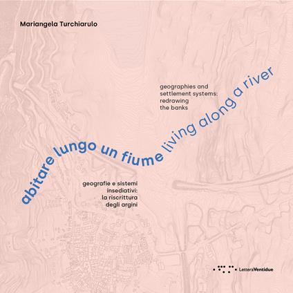 Abitare lungo un fiume. Geografie e sistemi insediativi: la riscrittura degli argini. Ediz. italiana e inglese - Mariangela Turchiarulo - copertina