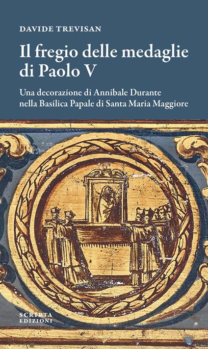 Il fregio delle medaglie di Paolo V. Una decorazione di Annibale Durante nella Basilica Papale di Santa Maria Maggiore - Davide Trevisan - copertina