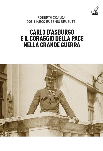 Carlo d’Asburgo e il coraggio della pace nella Grande guerra - Roberto Coaloa,Marco Eugenio Brusutti - copertina
