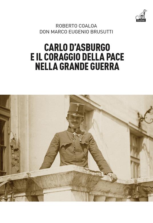 Carlo d’Asburgo e il coraggio della pace nella Grande guerra - Roberto Coaloa,Marco Eugenio Brusutti - copertina