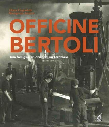 Officine Bertoli. Una famiglia, un'azienda, un territorio - Liliana Cargnelutti,Mariagrazia Santoro - copertina