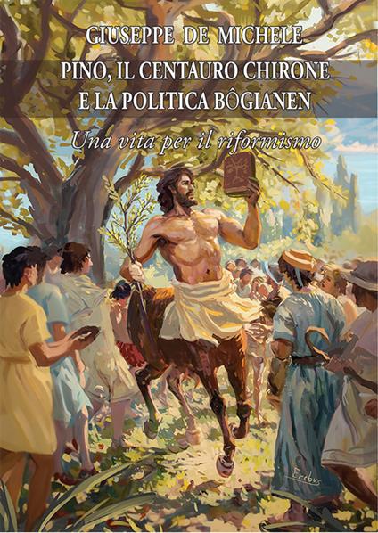 Pino, il centauro Chirone e la politica bogianen. Una vita per il riformismo - Giuseppe De Michele - copertina
