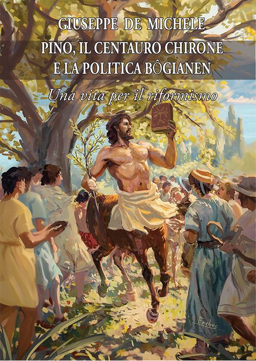 Pino, il centauro Chirone e la politica bogianen. Una vita per il riformismo - Giuseppe De Michele - copertina
