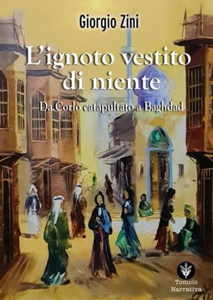 L'ignoto vestito di niente. Da Corlo catapultato a Baghdad - Giorgio Zini - copertina