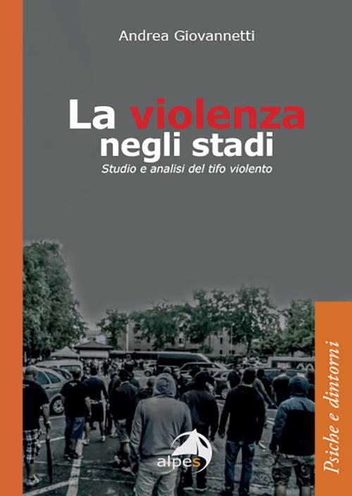 La violenza negli stadi. Studio e analisi del tifo violento - Andrea Giovannetti - copertina