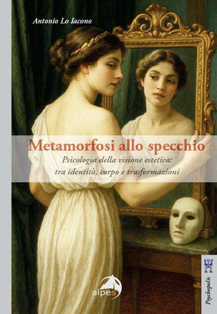 Metamorfosi allo specchio. Psicologia della visione estetica: tra identità, corpo e trasformazioni - Antonio Lo Iacono - copertina