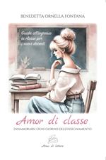 Amor di classe. Innamorarsi ogni giorno dell'insegnamento. Guida all'ingresso in classe per i nuovi docenti