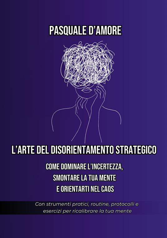 L'arte del disorientamento strategico. Come dominare l'incertezza, smontare la tua mente e orientarti nel caos - Pasquale D'Amore - copertina