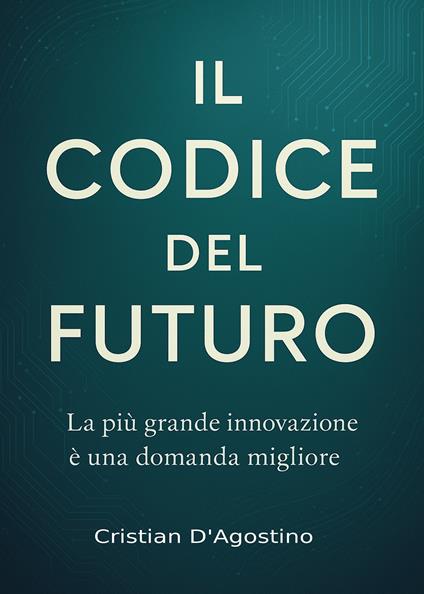 Il codice del futuro. La più grande innovazione è una domanda migliore - Cristian D'Agostino - copertina