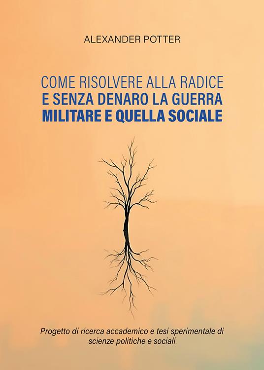 Come risolvere alla radice e senza denaro la guerra militare e quella sociale. Progetto di ricerca accademico e tesi sperimentale di scienze politiche e sociali - Alexander Potter - copertina