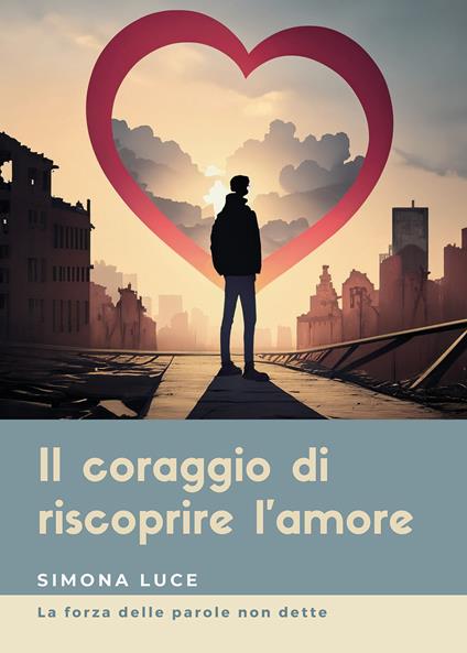 Il coraggio di riscoprire l'amore. La forza delle parole non dette - Simona Luce - copertina