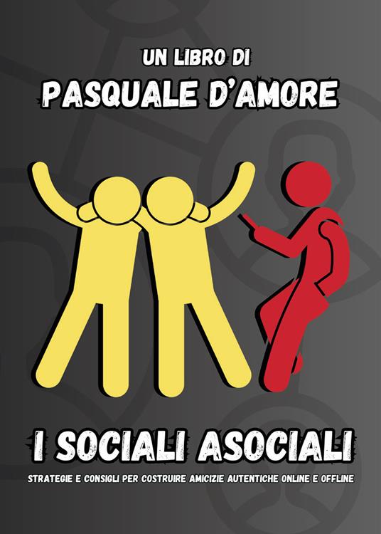 I sociali asociali. Strategie e consigli per costruire amicizie autentiche online e offline - Pasquale D'Amore - copertina