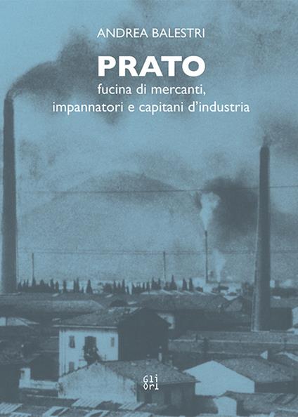 Prato. Fucina di mercanti, impaginatori e capitani d'industria - Andrea Balestri - copertina