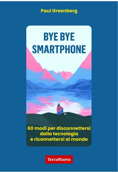 Bye bye smartphone. 60 modi per disconnettersi dalla tecnologia e riconnettersi al mondo - Paul Greenberg - copertina