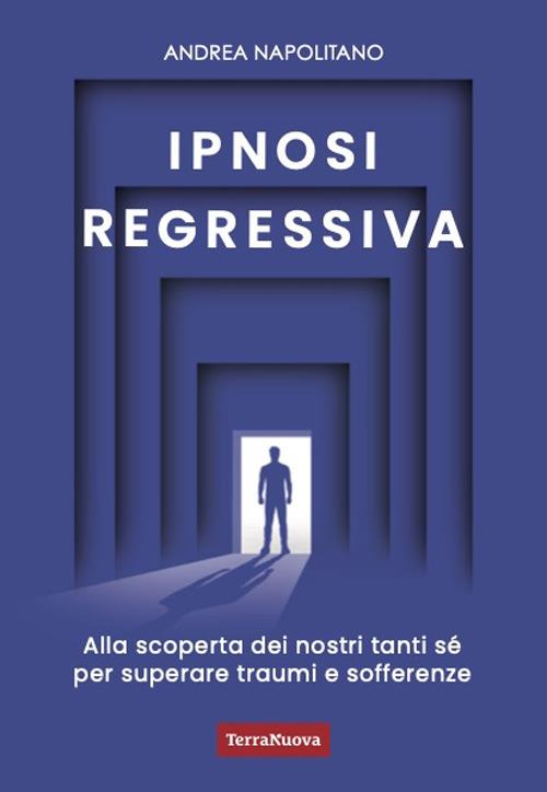 Ipnosi regressiva. Alla scoperta dei nostri tanti Sé per superare traumi e sofferenze - Andrea Napolitano - copertina