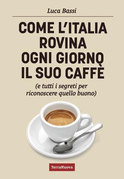 Come l'Italia rovina ogni giorno il suo caffè (e tutti i segreti per riconoscere quello buono) - Luca Bassi - copertina