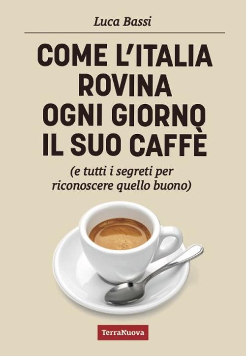 Come l'Italia rovina ogni giorno il suo caffè (e tutti i segreti per riconoscere quello buono) - Luca Bassi - copertina