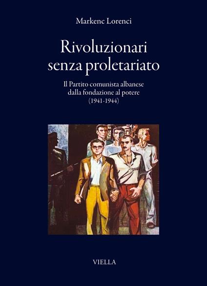Rivoluzionari senza proletariato. Il Partito comunista albanese dalla fondazione al potere (1941-1944) - Markenc Lorenci - copertina