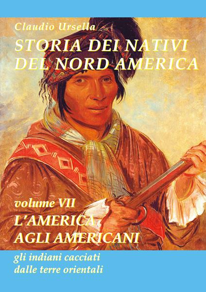 Storia dei nativi del nord America. L'America agli americani, gli indiani cacciati dalle terre orientali - Claudio Ursella - copertina