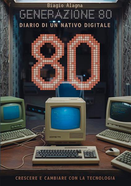 Generazione 80. Diario di un nativo digitale. Crescere e cambiare con la tecnologia - Biagio Alagna - copertina