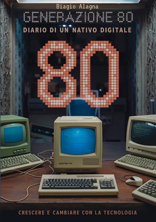 Generazione 80. Diario di un nativo digitale. Crescere e cambiare con la tecnologia - Biagio Alagna - copertina