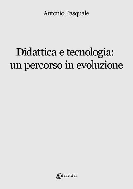 Didattica e tecnologia: un percorso in evoluzione - Antonio Pasquale - copertina