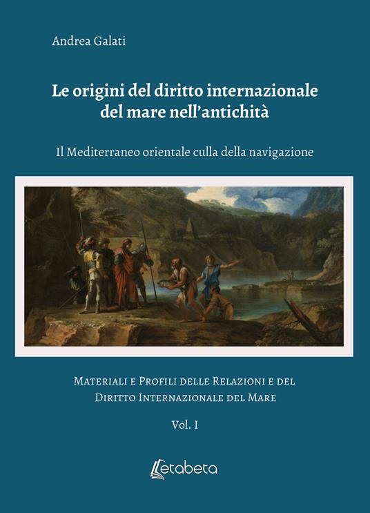 Le origini del diritto internazionale del mare nell'antichità. Il Mediterraneo orientale culla della navigazione. Materiali e profili delle relazioni e del diritto internazionale del mare. Vol. 1 - Andrea Galati - copertina