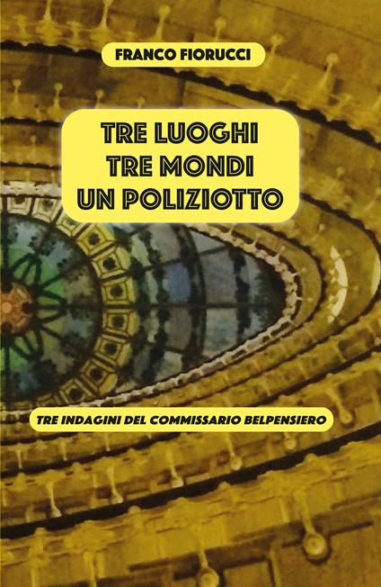 Tre luoghi, tre mondi, un poliziotto. Tre indagini del commissario Belpensiero - Franco Fiorucci - copertina