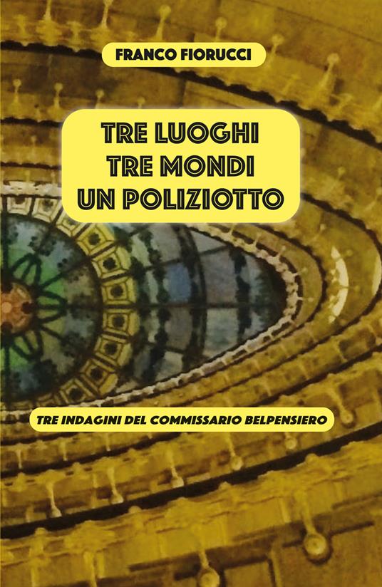 Tre luoghi, tre mondi, un poliziotto. Tre indagini del commissario Belpensiero - Franco Fiorucci - copertina