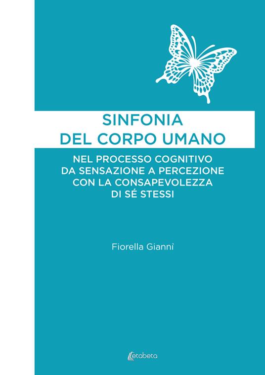 Sinfonia del corpo umano. Nel processo cognitivo da sensazione a percezione con la consapevolezza di sé stessi - Fiorella Giannì - copertina