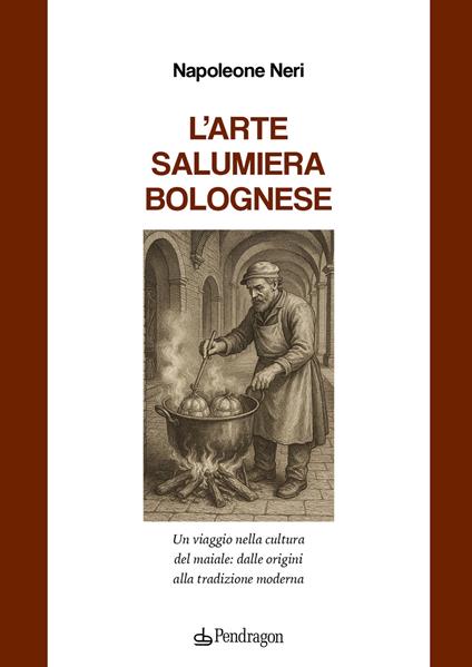 L'arte salumiera bolognese. Un viaggio nella cultura del maiale: dalle origini alla tradizione moderna - Napoleone Neri - copertina