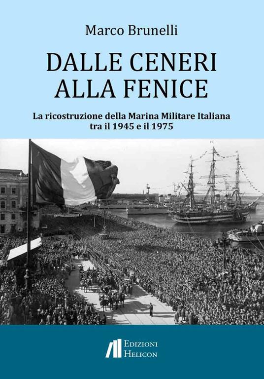 Dalle ceneri alla fenice. La ricostruzione della Marina Militare Italiana tra il 1945 e il 1975 - Marco Brunelli - copertina