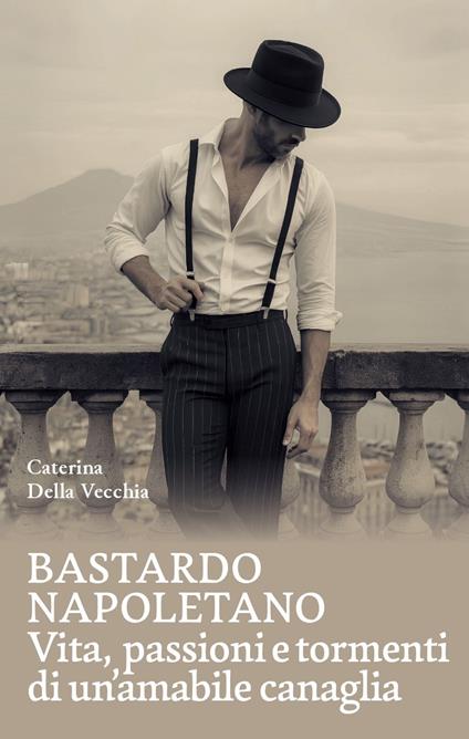 Bastardo napoletano. Vita, passioni e tormenti di un'amabile canaglia - Caterina Della Vecchia - copertina