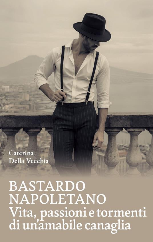 Bastardo napoletano. Vita, passioni e tormenti di un'amabile canaglia - Caterina Della Vecchia - copertina