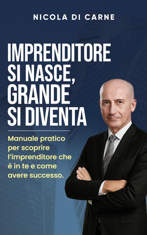 Imprenditore si nasce, grande si diventa. Manuale pratico per l'imprenditore di successo - Nicola Di Carne - ebook