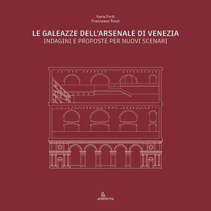 Le Galeazze dell'Arsenale di Venezia. Indagini e proposte per nuovi scenari. Catalogo della mostra degli studenti dell'Università Iuav di Venezia. Ediz. illustrata - Ilaria Forti,Francesco Trovò - copertina